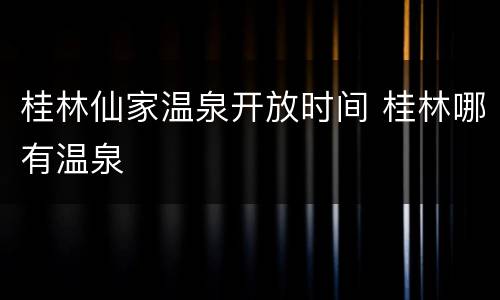 桂林仙家温泉开放时间 桂林哪有温泉