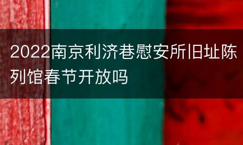 2022南京利济巷慰安所旧址陈列馆春节开放吗