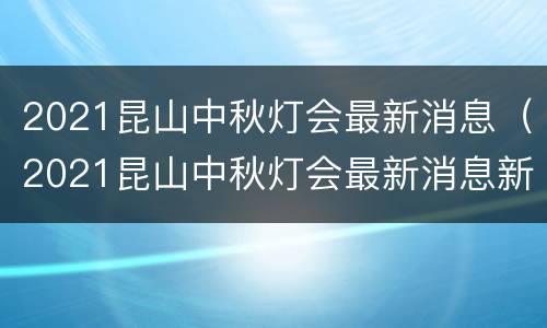 2021昆山中秋灯会最新消息（2021昆山中秋灯会最新消息新闻）