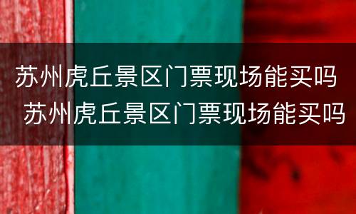 苏州虎丘景区门票现场能买吗 苏州虎丘景区门票现场能买吗现在
