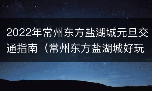 2022年常州东方盐湖城元旦交通指南（常州东方盐湖城好玩吗门票多少钱）