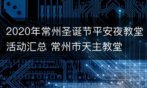 2020年常州圣诞节平安夜教堂活动汇总 常州市天主教堂