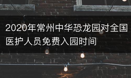 2020年常州中华恐龙园对全国医护人员免费入园时间