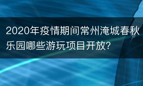 2020年疫情期间常州淹城春秋乐园哪些游玩项目开放？