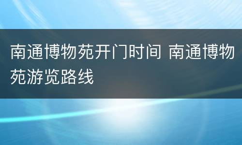 南通博物苑开门时间 南通博物苑游览路线