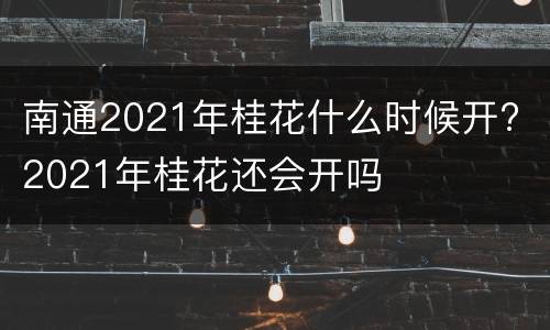 南通2021年桂花什么时候开? 2021年桂花还会开吗