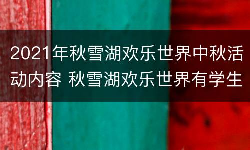 2021年秋雪湖欢乐世界中秋活动内容 秋雪湖欢乐世界有学生票吗
