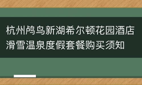 杭州鸬鸟新湖希尔顿花园酒店滑雪温泉度假套餐购买须知