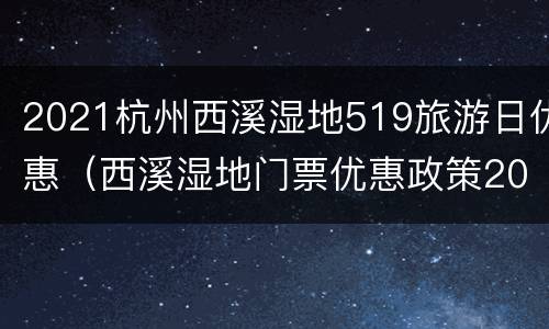 2021杭州西溪湿地519旅游日优惠（西溪湿地门票优惠政策2021）