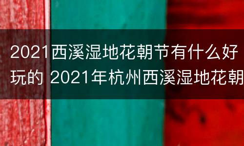 2021西溪湿地花朝节有什么好玩的 2021年杭州西溪湿地花朝节