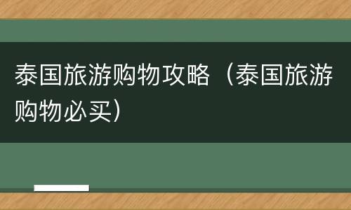 泰国旅游购物攻略（泰国旅游购物必买）