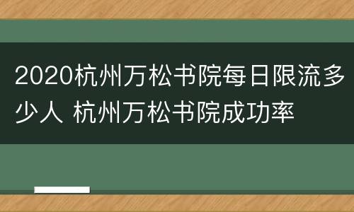 2020杭州万松书院每日限流多少人 杭州万松书院成功率
