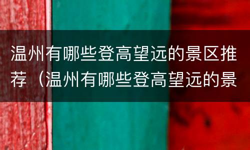 温州有哪些登高望远的景区推荐（温州有哪些登高望远的景区推荐一下）