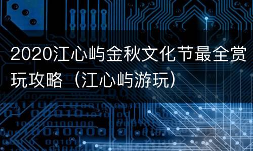 2020江心屿金秋文化节最全赏玩攻略（江心屿游玩）