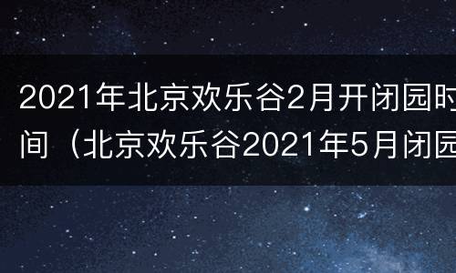 2021年北京欢乐谷2月开闭园时间（北京欢乐谷2021年5月闭园）