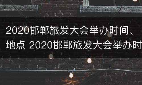 2020邯郸旅发大会举办时间、地点 2020邯郸旅发大会举办时间,地点在哪