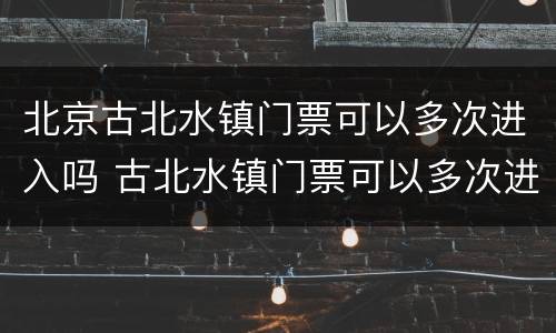 北京古北水镇门票可以多次进入吗 古北水镇门票可以多次进出么?
