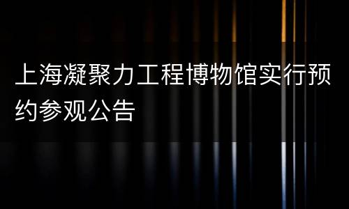 上海凝聚力工程博物馆实行预约参观公告