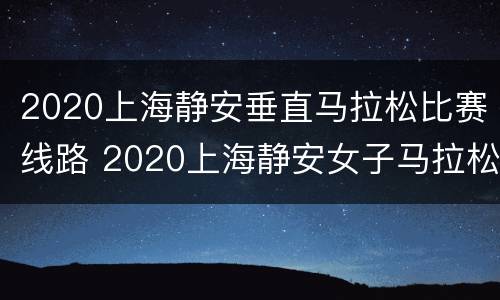 2020上海静安垂直马拉松比赛线路 2020上海静安女子马拉松官网