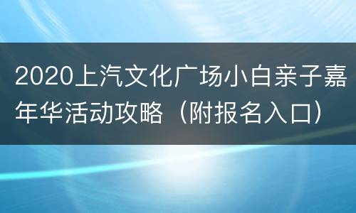 2020上汽文化广场小白亲子嘉年华活动攻略（附报名入口）