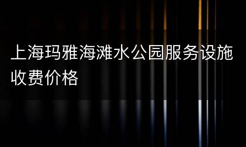上海玛雅海滩水公园服务设施收费价格