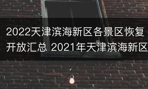 2022天津滨海新区各景区恢复开放汇总 2021年天津滨海新区重点规划