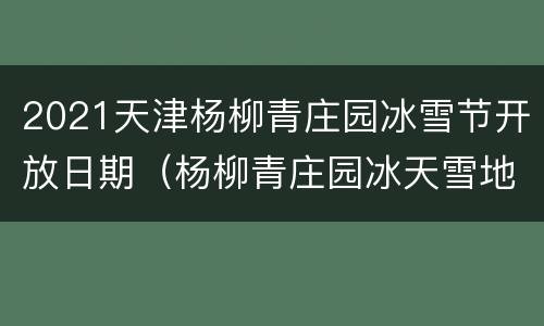 2021天津杨柳青庄园冰雪节开放日期（杨柳青庄园冰天雪地节）