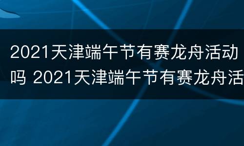 2021天津端午节有赛龙舟活动吗 2021天津端午节有赛龙舟活动吗视频