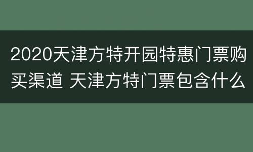 2020天津方特开园特惠门票购买渠道 天津方特门票包含什么项目