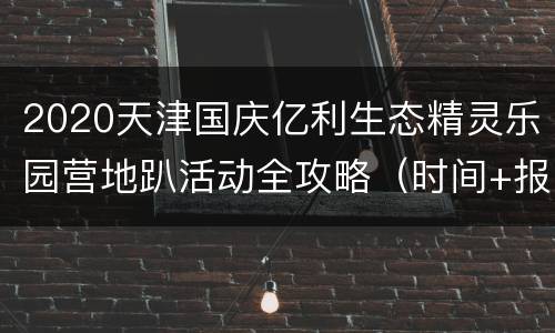 2020天津国庆亿利生态精灵乐园营地趴活动全攻略（时间+报名入口）