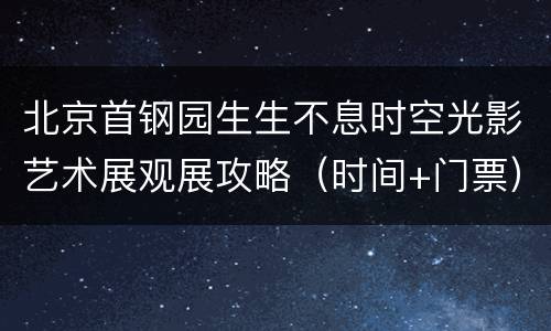 北京首钢园生生不息时空光影艺术展观展攻略（时间+门票）