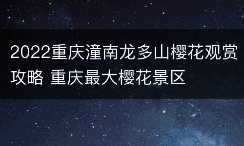 2022重庆潼南龙多山樱花观赏攻略 重庆最大樱花景区
