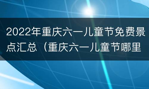 2022年重庆六一儿童节免费景点汇总（重庆六一儿童节哪里好玩2020）