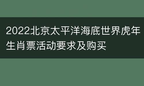 2022北京太平洋海底世界虎年生肖票活动要求及购买
