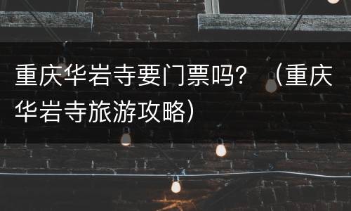 重庆华岩寺要门票吗？（重庆华岩寺旅游攻略）