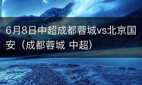 6月8日中超成都蓉城vs北京国安（成都蓉城 中超）