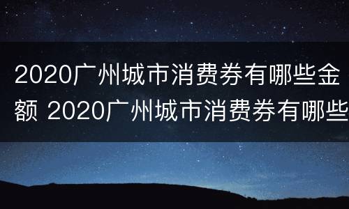 2020广州城市消费券有哪些金额 2020广州城市消费券有哪些金额可以用