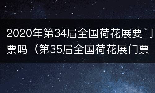 2020年第34届全国荷花展要门票吗（第35届全国荷花展门票）