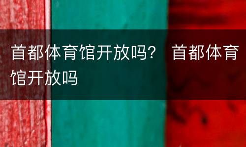 首都体育馆开放吗？ 首都体育馆开放吗