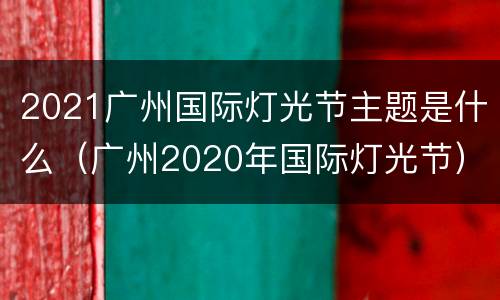 2021广州国际灯光节主题是什么（广州2020年国际灯光节）