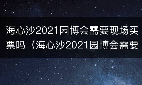 海心沙2021园博会需要现场买票吗（海心沙2021园博会需要现场买票吗多少钱）