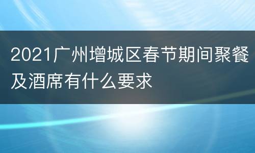 2021广州增城区春节期间聚餐及酒席有什么要求