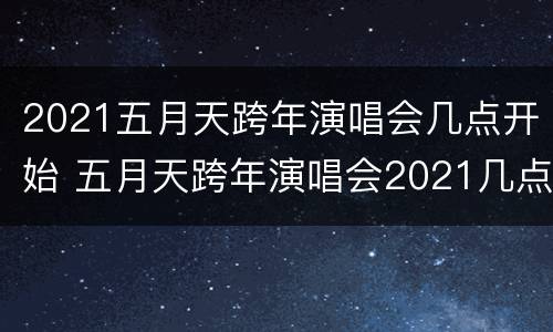 2021五月天跨年演唱会几点开始 五月天跨年演唱会2021几点结束