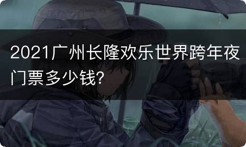 2021广州长隆欢乐世界跨年夜门票多少钱？