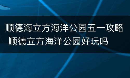 顺德海立方海洋公园五一攻略 顺德立方海洋公园好玩吗
