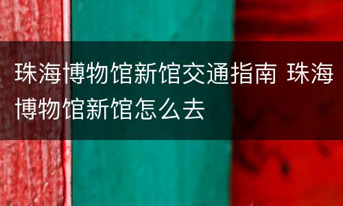 珠海博物馆新馆交通指南 珠海博物馆新馆怎么去