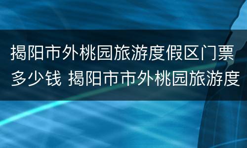 揭阳市外桃园旅游度假区门票多少钱 揭阳市市外桃园旅游度假区门票