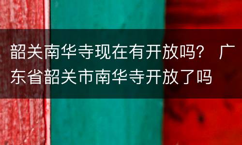 韶关南华寺现在有开放吗？ 广东省韶关市南华寺开放了吗