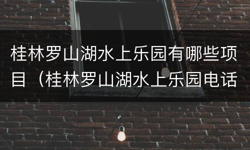 桂林罗山湖水上乐园有哪些项目（桂林罗山湖水上乐园电话号码是多少）