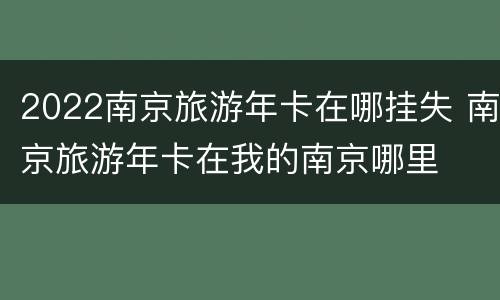 2022南京旅游年卡在哪挂失 南京旅游年卡在我的南京哪里